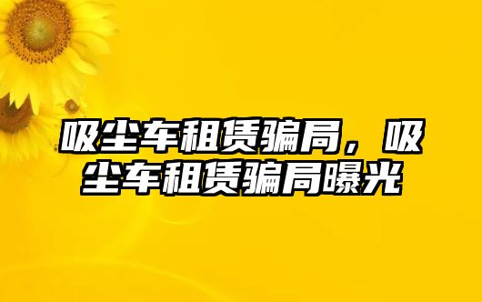 吸塵車租賃騙局，吸塵車租賃騙局曝光