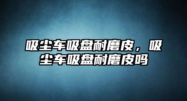 吸塵車吸盤耐磨皮，吸塵車吸盤耐磨皮嗎