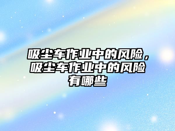 吸塵車作業中的風險，吸塵車作業中的風險有哪些