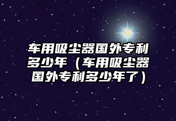 車用吸塵器國外專利多少年（車用吸塵器國外專利多少年了）