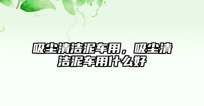 吸塵清潔泥車用，吸塵清潔泥車用什么好