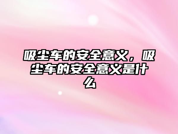 吸塵車的安全意義，吸塵車的安全意義是什么