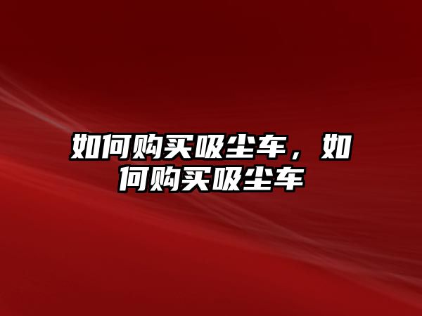 如何購(gòu)買吸塵車，如何購(gòu)買吸塵車