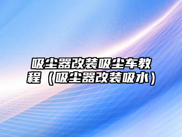 吸塵器改裝吸塵車教程（吸塵器改裝吸水）