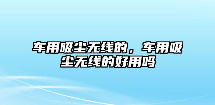 車用吸塵無線的，車用吸塵無線的好用嗎