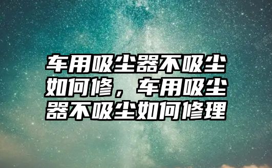 車用吸塵器不吸塵如何修，車用吸塵器不吸塵如何修理