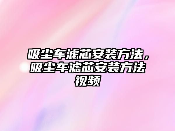 吸塵車濾芯安裝方法，吸塵車濾芯安裝方法視頻