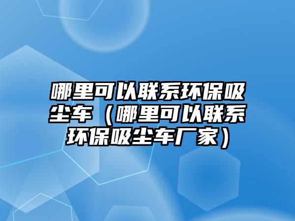 哪里可以聯系環保吸塵車（哪里可以聯系環保吸塵車廠家）