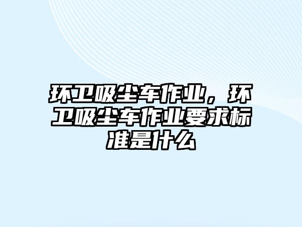 環衛吸塵車作業，環衛吸塵車作業要求標準是什么