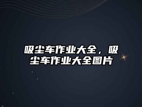 吸塵車作業(yè)大全，吸塵車作業(yè)大全圖片