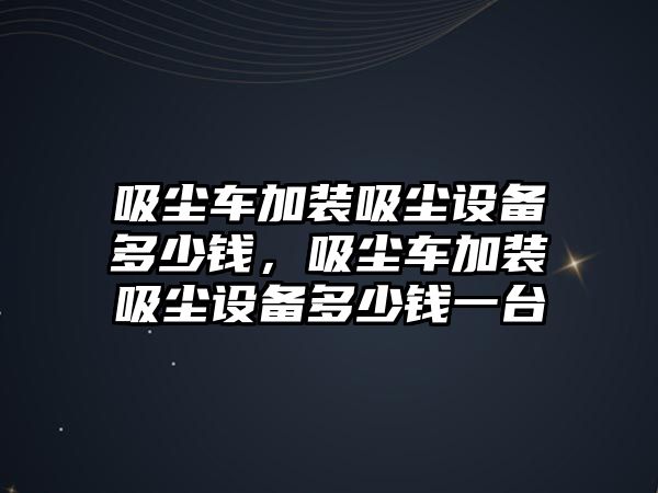 吸塵車加裝吸塵設(shè)備多少錢，吸塵車加裝吸塵設(shè)備多少錢一臺