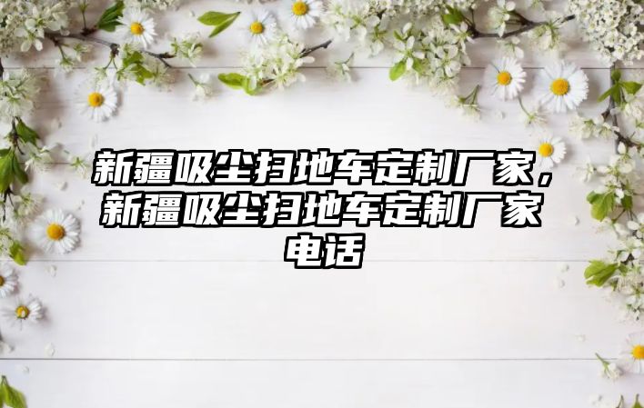 新疆吸塵掃地車定制廠家，新疆吸塵掃地車定制廠家電話