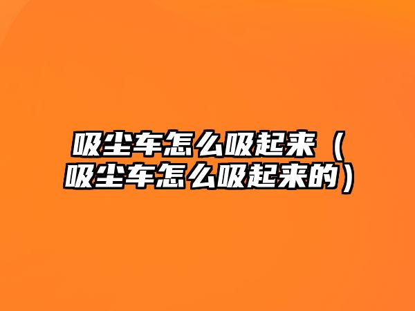 吸塵車怎么吸起來(lái)（吸塵車怎么吸起來(lái)的）