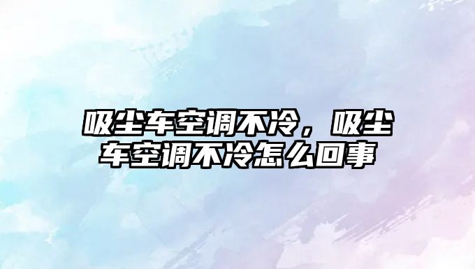 吸塵車空調不冷，吸塵車空調不冷怎么回事