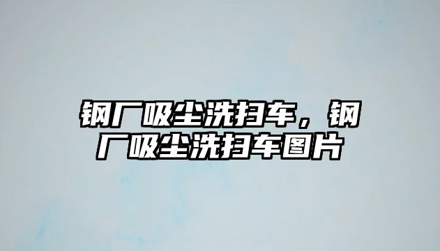 鋼廠吸塵洗掃車，鋼廠吸塵洗掃車圖片