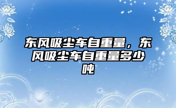 東風(fēng)吸塵車自重量，東風(fēng)吸塵車自重量多少噸