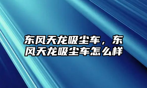 東風天龍吸塵車，東風天龍吸塵車怎么樣