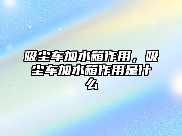 吸塵車加水箱作用，吸塵車加水箱作用是什么