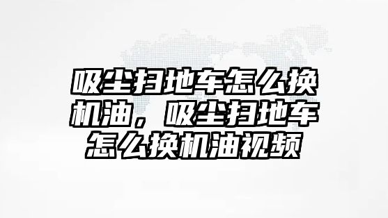 吸塵掃地車怎么換機油，吸塵掃地車怎么換機油視頻