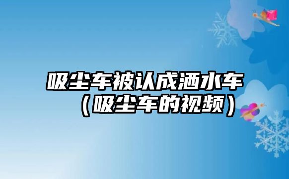 吸塵車被認成灑水車（吸塵車的視頻）