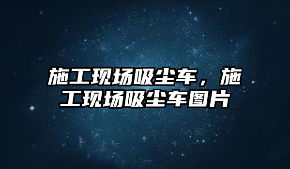 施工現場吸塵車，施工現場吸塵車圖片