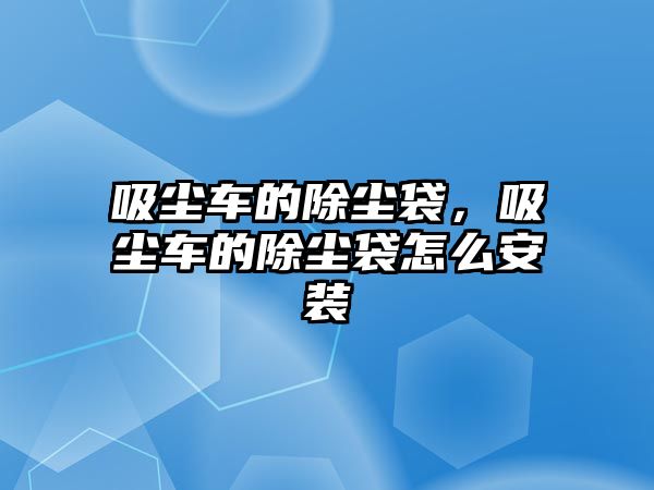 吸塵車的除塵袋，吸塵車的除塵袋怎么安裝