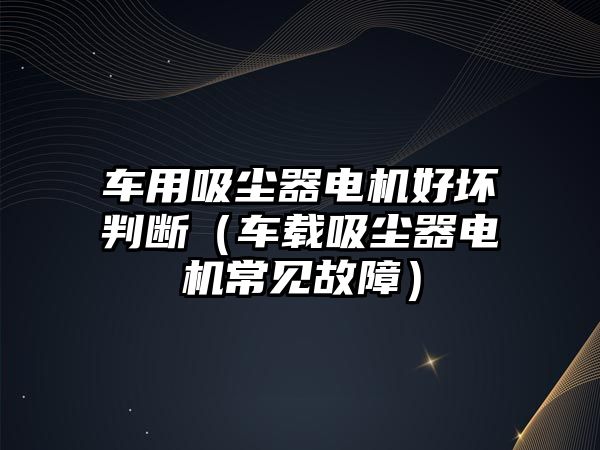 車用吸塵器電機好壞判斷（車載吸塵器電機常見故障）