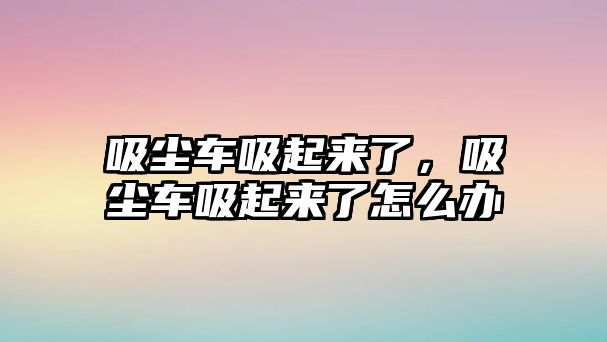 吸塵車吸起來了，吸塵車吸起來了怎么辦