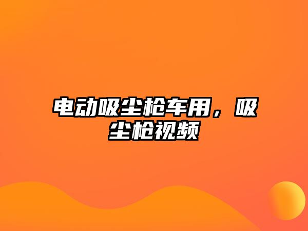 電動吸塵槍車用，吸塵槍視頻