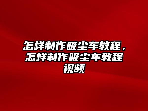 怎樣制作吸塵車教程，怎樣制作吸塵車教程視頻