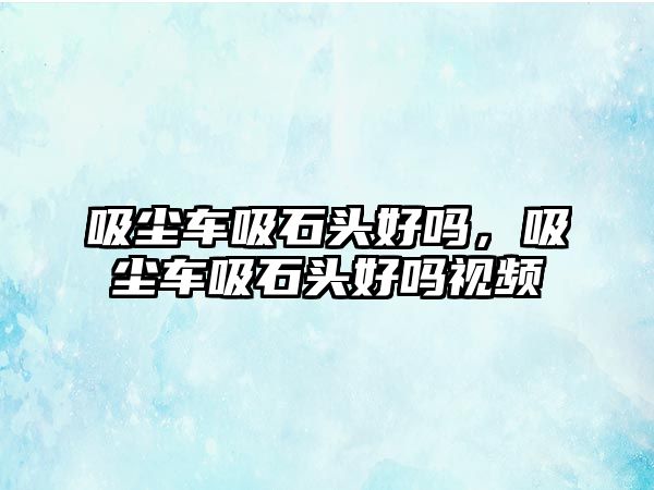 吸塵車吸石頭好嗎，吸塵車吸石頭好嗎視頻