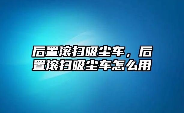 后置滾掃吸塵車，后置滾掃吸塵車怎么用