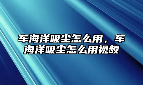 車海洋吸塵怎么用，車海洋吸塵怎么用視頻