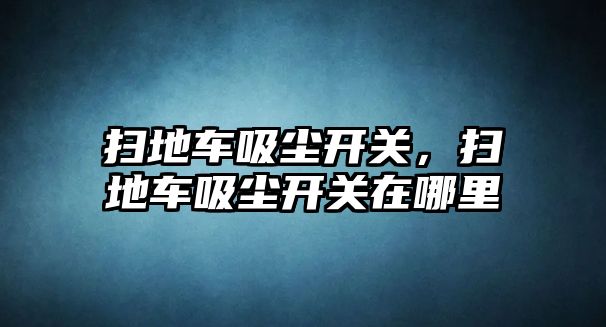 掃地車吸塵開關，掃地車吸塵開關在哪里