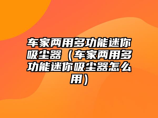 車家兩用多功能迷你吸塵器（車家兩用多功能迷你吸塵器怎么用）