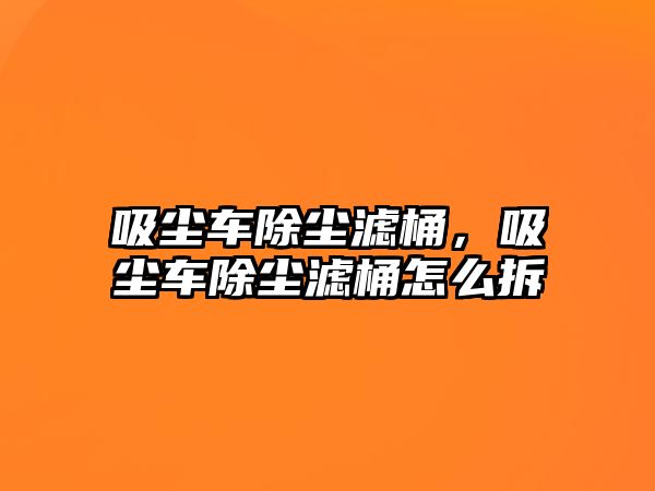 吸塵車除塵濾桶，吸塵車除塵濾桶怎么拆