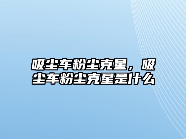 吸塵車粉塵克星，吸塵車粉塵克星是什么