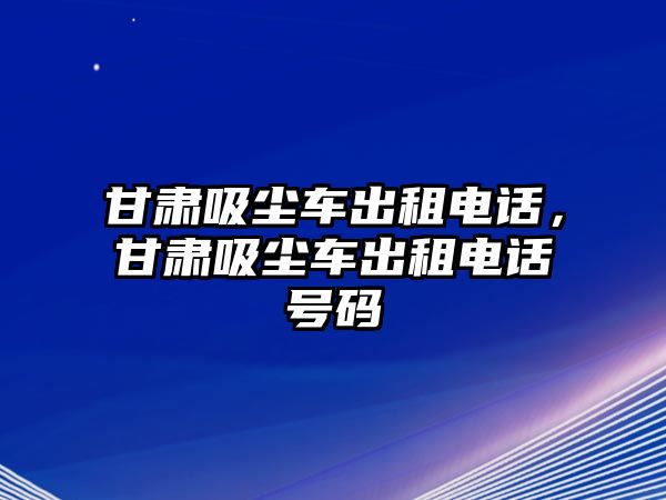 甘肅吸塵車出租電話，甘肅吸塵車出租電話號碼