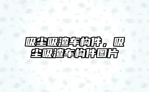 吸塵吸渣車構(gòu)件，吸塵吸渣車構(gòu)件圖片