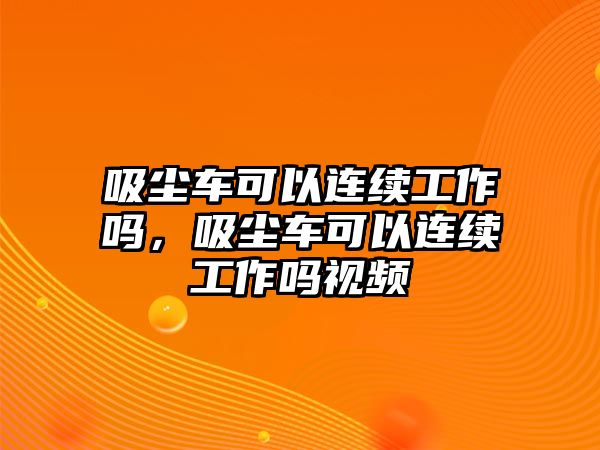 吸塵車可以連續工作嗎，吸塵車可以連續工作嗎視頻