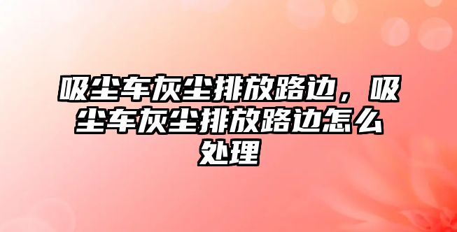 吸塵車灰塵排放路邊，吸塵車灰塵排放路邊怎么處理