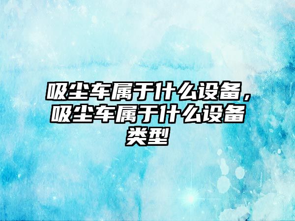 吸塵車屬于什么設備，吸塵車屬于什么設備類型