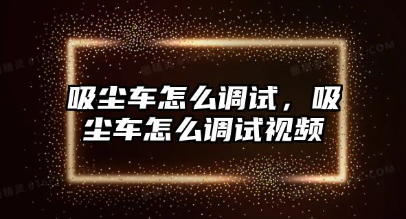 吸塵車怎么調(diào)試，吸塵車怎么調(diào)試視頻