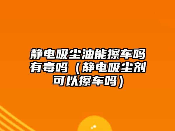 靜電吸塵油能擦車嗎有毒嗎（靜電吸塵劑可以擦車嗎）