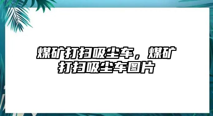 煤礦打掃吸塵車，煤礦打掃吸塵車圖片