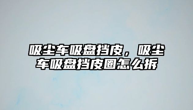 吸塵車吸盤擋皮，吸塵車吸盤擋皮圈怎么拆