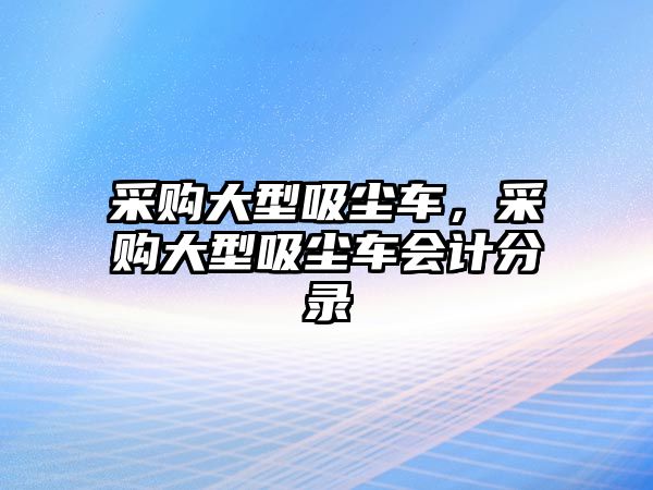 采購大型吸塵車，采購大型吸塵車會(huì)計(jì)分錄