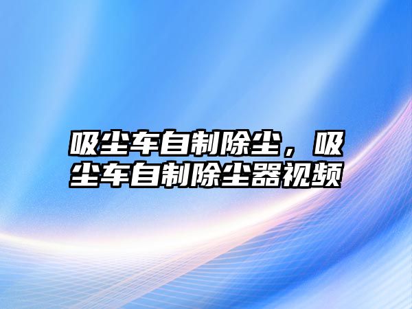 吸塵車自制除塵，吸塵車自制除塵器視頻