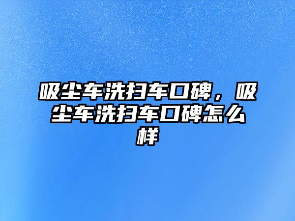 吸塵車洗掃車口碑，吸塵車洗掃車口碑怎么樣