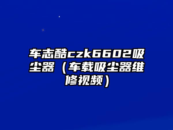 車志酷czk6602吸塵器（車載吸塵器維修視頻）